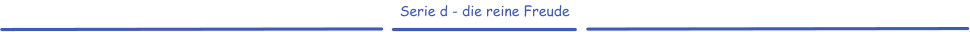 Serie d - die reine Freude