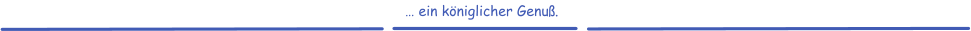 … ein königlicher Genuß.