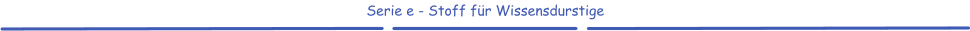 Serie e - Stoff für Wissensdurstige