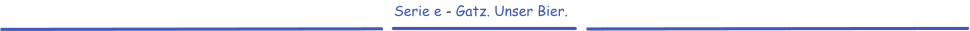 Serie e - Gatz. Unser Bier.